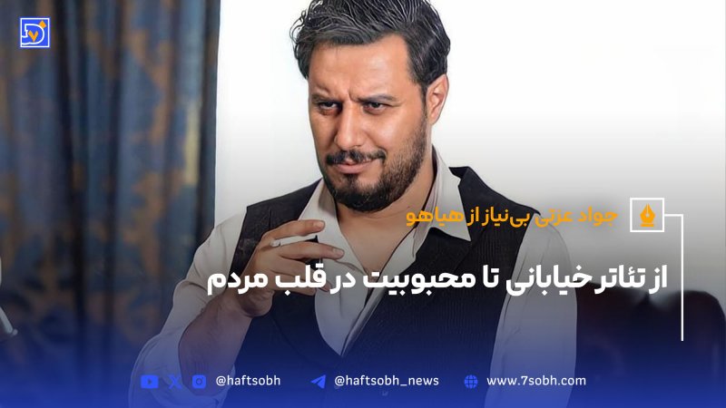 جواد عزتی بی نیاز از هیاهو از تئاتر خیابانی تا محبوبیت در قلب مردم